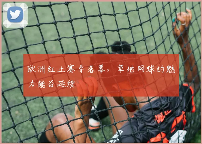 欧洲红土赛季落幕,草地网球的魅力能否延续