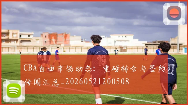 CBA自由市场动态:重磅转会与签约传闻汇总_20260521200508
