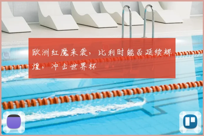 欧洲红魔来袭，比利时能否延续辉煌，冲击世界杯